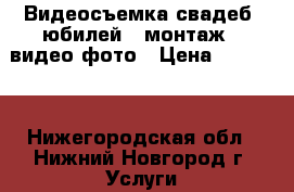 Видеосъемка свадеб. юбилей . монтаж - видео фото › Цена ­ 10 000 - Нижегородская обл., Нижний Новгород г. Услуги » Фото и видео услуги   . Нижегородская обл.